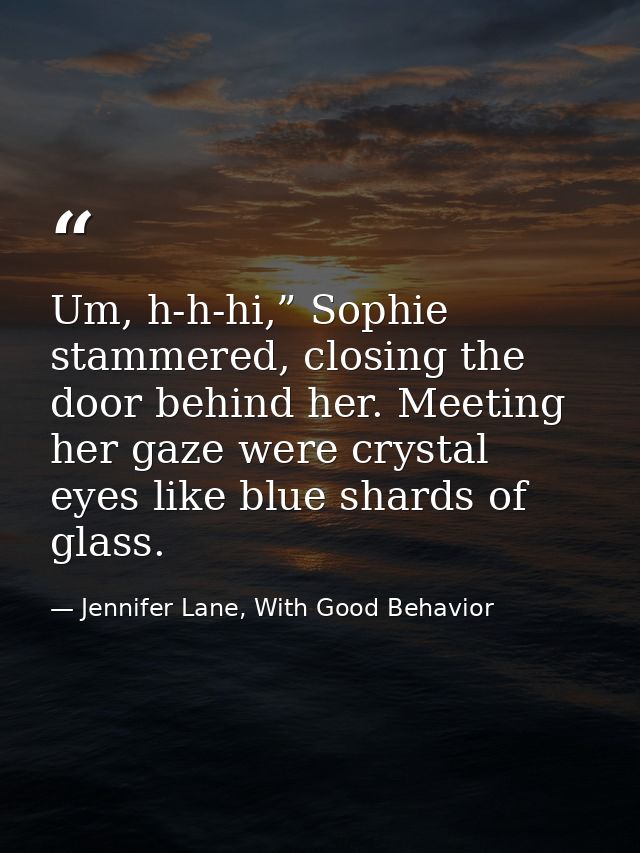 Um, h-h-hi,” Sophie stammered, closing the door behind her. Meeting her gaze were crystal eyes like blue shards of glass — Jennifer Lane, With Good Behavior