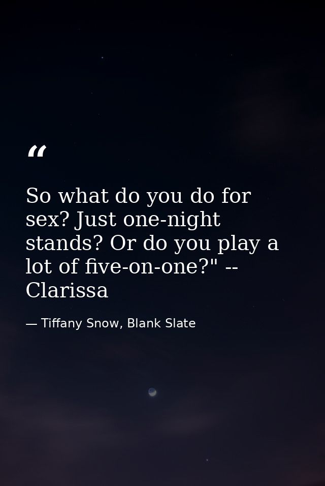 So what do you do for sex? Just one-night stands? Or do you play a lot of five-on-one?" -- Clarissa — Tiffany Snow, Blank Slate