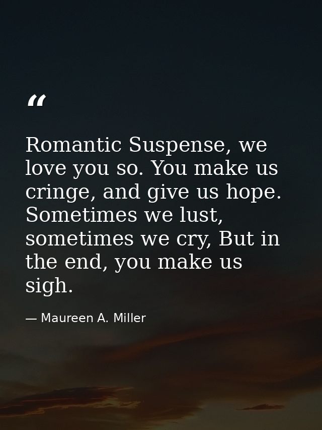 Romantic Suspense, we love you so. You make us cringe, and give us hope. Sometimes we lust, sometimes we cry, But in the — Maureen A. Miller
