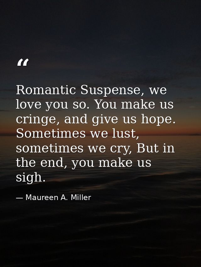 Romantic Suspense, we love you so. You make us cringe, and give us hope. Sometimes we lust, sometimes we cry, But in the — Maureen A. Miller