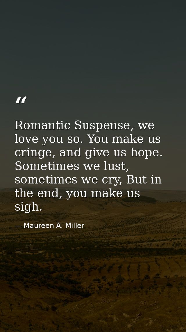 Romantic Suspense, we love you so. You make us cringe, and give us hope. Sometimes we lust, sometimes we cry, But in the — Maureen A. Miller