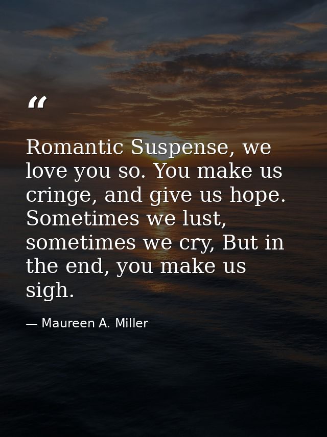 Romantic Suspense, we love you so. You make us cringe, and give us hope. Sometimes we lust, sometimes we cry, But in the — Maureen A. Miller