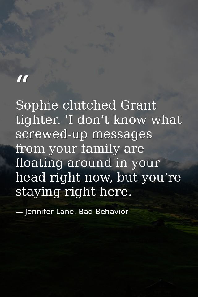 Sophie clutched Grant tighter. 'I don’t know what screwed-up messages from your family are floating around in your head  — Jennifer Lane, Bad Behavior