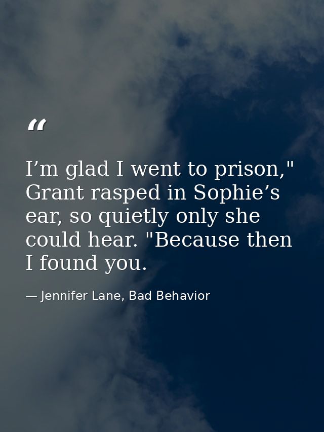 I’m glad I went to prison," Grant rasped in Sophie’s ear, so quietly only she could hear. "Because then I found you. — Jennifer Lane, Bad Behavior