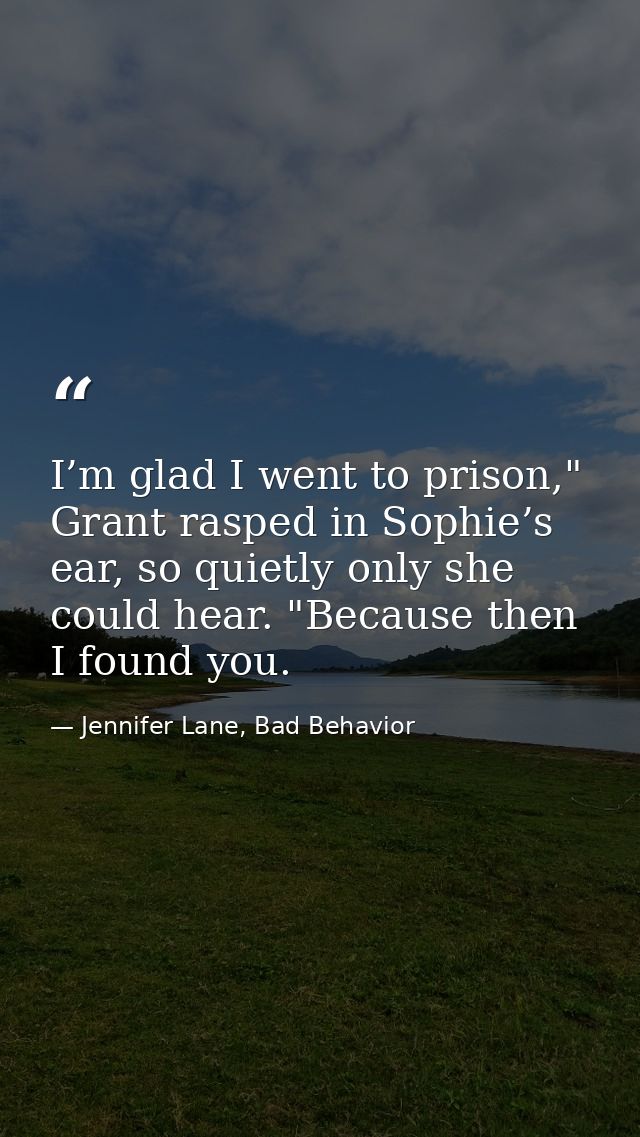 I’m glad I went to prison," Grant rasped in Sophie’s ear, so quietly only she could hear. "Because then I found you. — Jennifer Lane, Bad Behavior