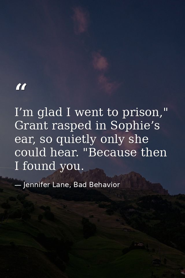 I’m glad I went to prison," Grant rasped in Sophie’s ear, so quietly only she could hear. "Because then I found you. — Jennifer Lane, Bad Behavior