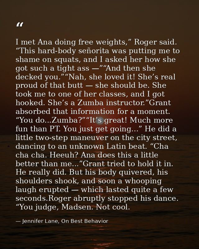 I met Ana doing free weights,” Roger said. “This hard-body señorita was putting me to shame on squats, and I asked her h — Jennifer Lane, On Best Behavior