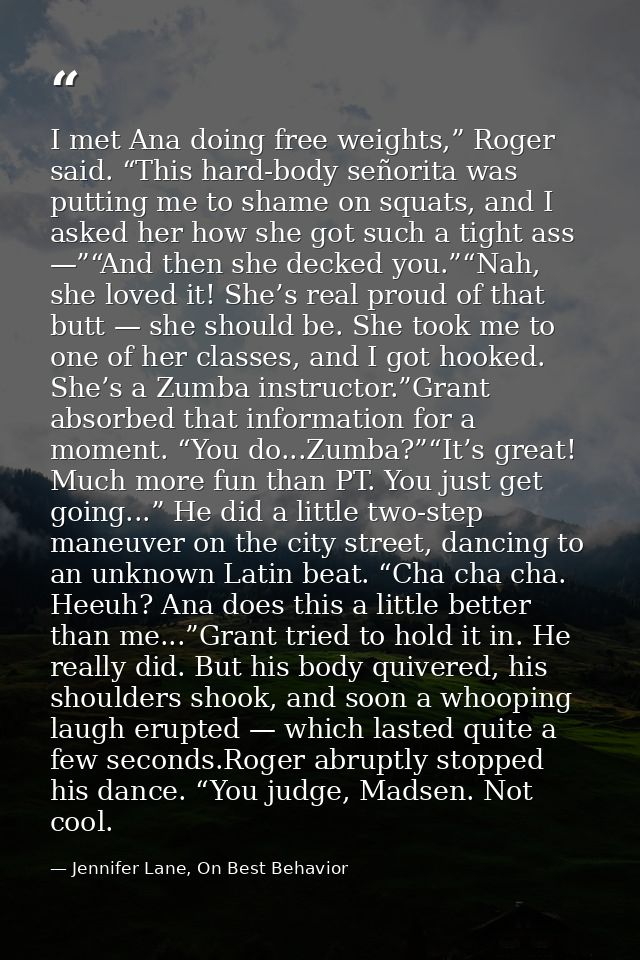 I met Ana doing free weights,” Roger said. “This hard-body señorita was putting me to shame on squats, and I asked her h — Jennifer Lane, On Best Behavior