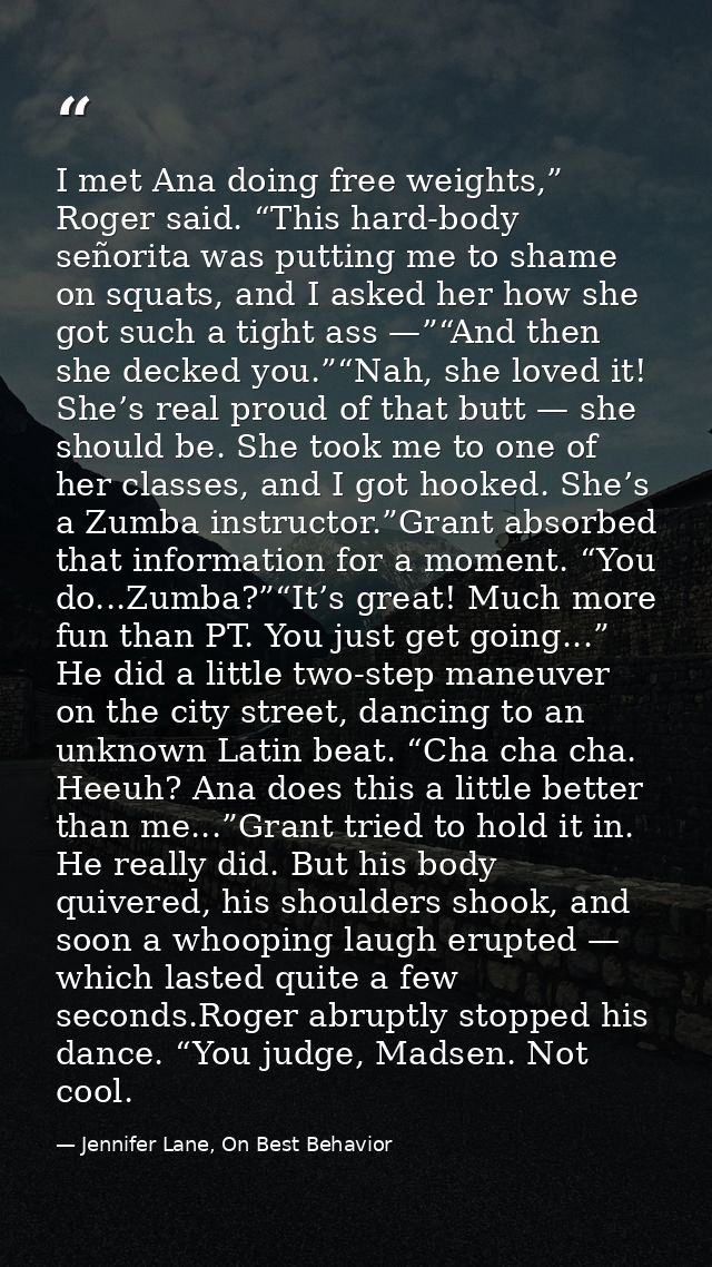 I met Ana doing free weights,” Roger said. “This hard-body señorita was putting me to shame on squats, and I asked her h — Jennifer Lane, On Best Behavior
