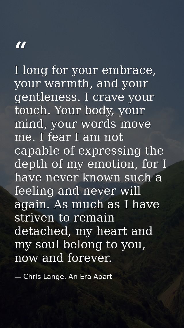 I long for your embrace, your warmth, and your gentleness. I crave your touch. Your body, your mind, your words move me. — Chris Lange, An Era Apart