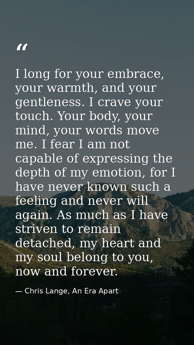 I long for your embrace, your warmth, and your gentleness. I crave your touch. Your body, your mind, your words move me. — Chris Lange, An Era Apart