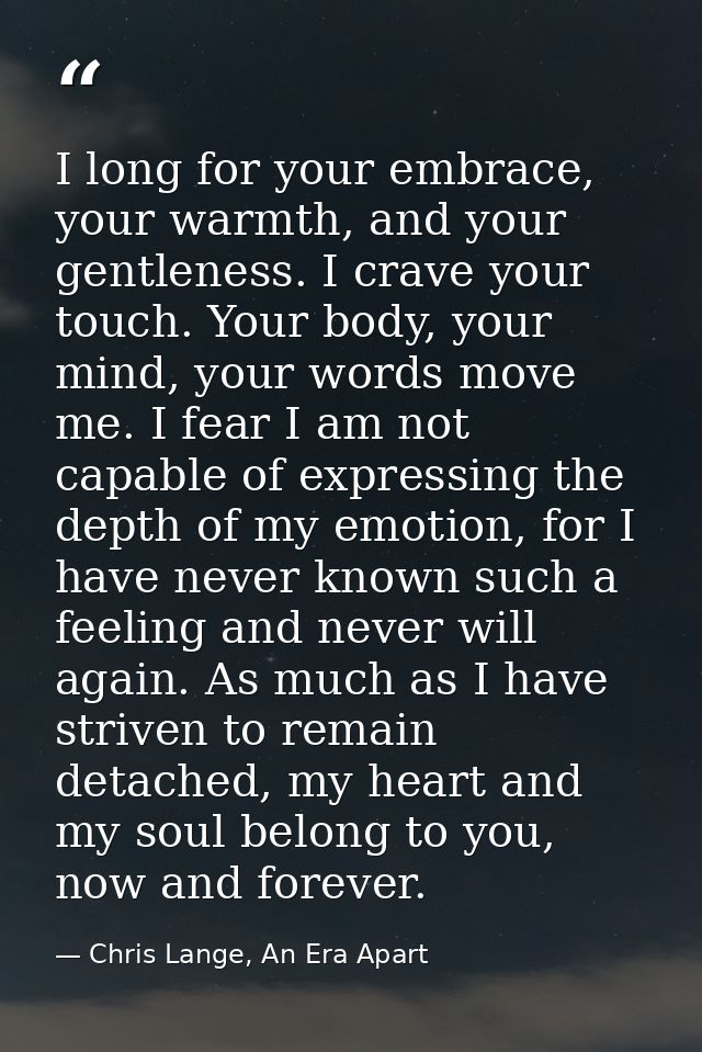I long for your embrace, your warmth, and your gentleness. I crave your touch. Your body, your mind, your words move me. — Chris Lange, An Era Apart