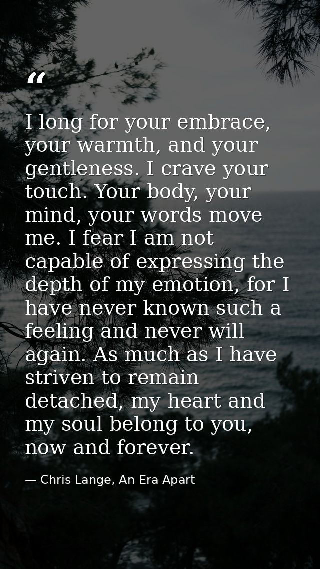 I long for your embrace, your warmth, and your gentleness. I crave your touch. Your body, your mind, your words move me. — Chris Lange, An Era Apart