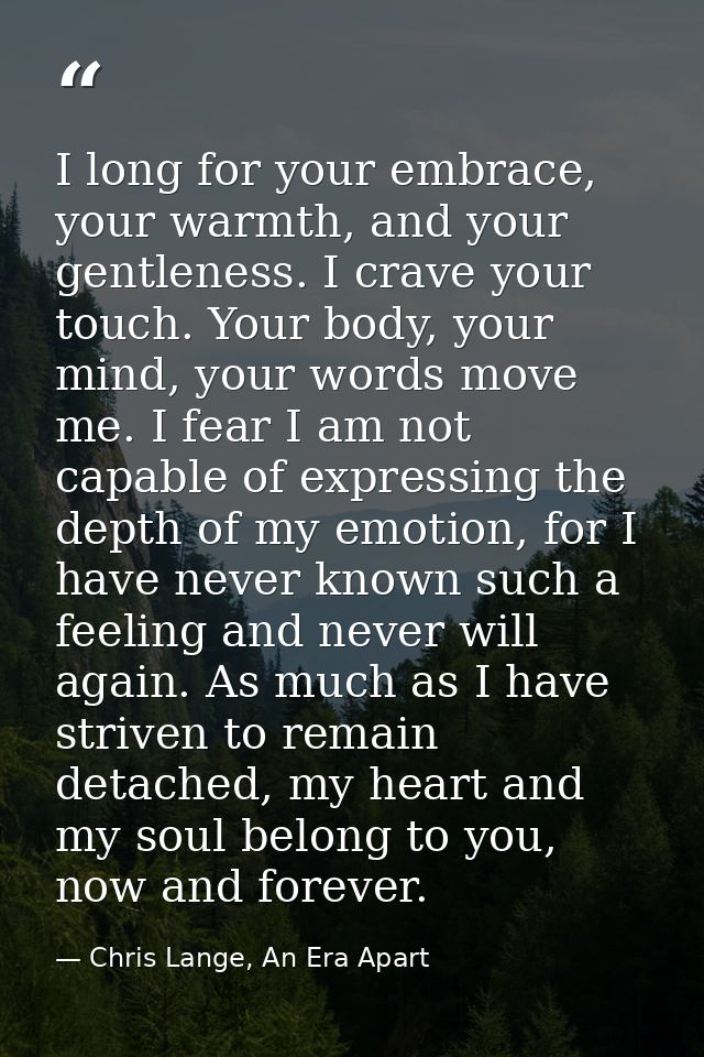 I long for your embrace, your warmth, and your gentleness. I crave your touch. Your body, your mind, your words move me. — Chris Lange, An Era Apart