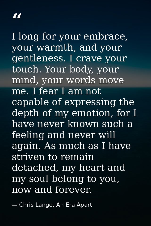 I long for your embrace, your warmth, and your gentleness. I crave your touch. Your body, your mind, your words move me. — Chris Lange, An Era Apart