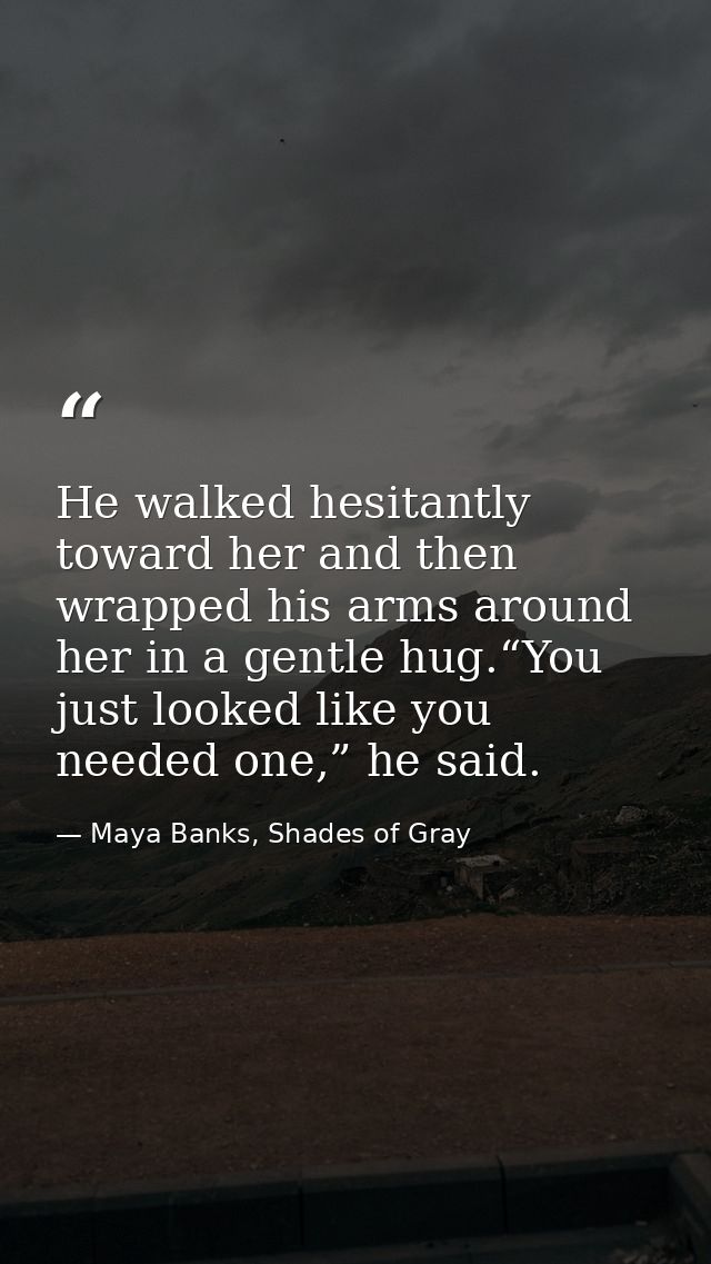He walked hesitantly toward her and then wrapped his arms around her in a gentle hug.“You just looked like you needed on — Maya Banks, Shades of Gray