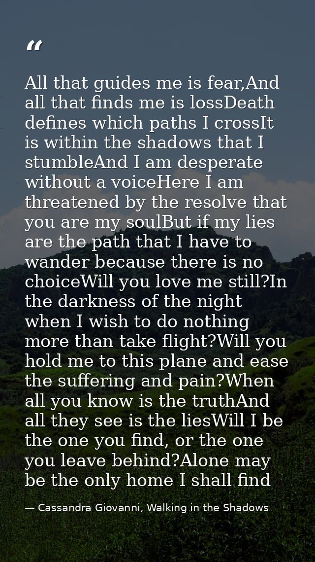 All that guides me is fear,And all that finds me is lossDeath defines which paths I crossIt is within the shadows that I — Cassandra Giovanni, Walking in the Shadows
