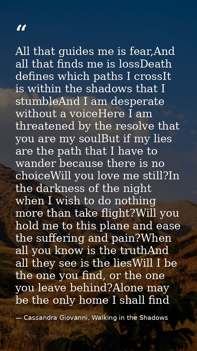 All that guides me is fear,And all that finds me is lossDeath defines which paths I crossIt is within the shadows that I — Cassandra Giovanni, Walking in the Shadows