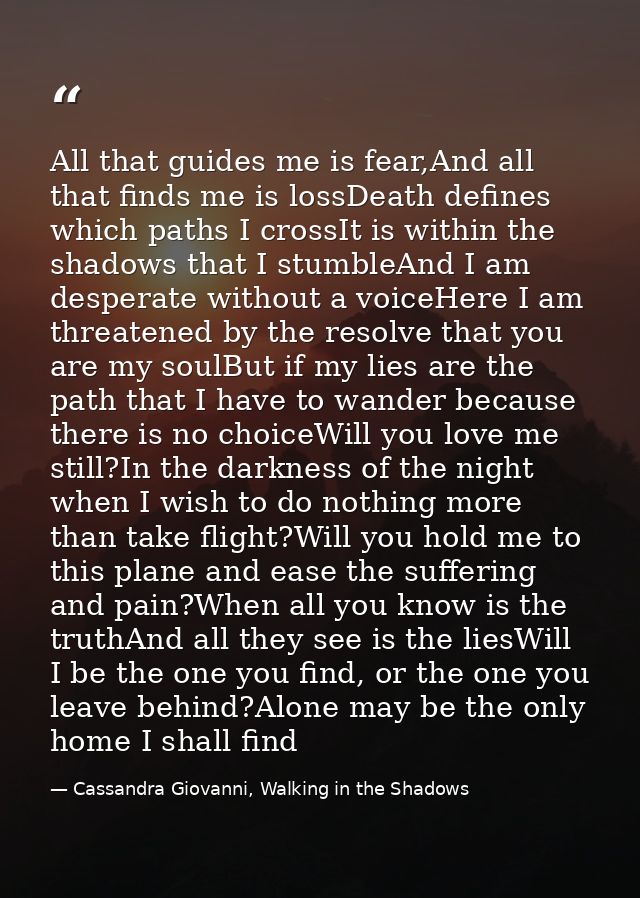 All that guides me is fear,And all that finds me is lossDeath defines which paths I crossIt is within the shadows that I — Cassandra Giovanni, Walking in the Shadows