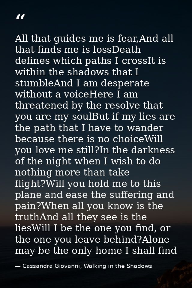 All that guides me is fear,And all that finds me is lossDeath defines which paths I crossIt is within the shadows that I — Cassandra Giovanni, Walking in the Shadows