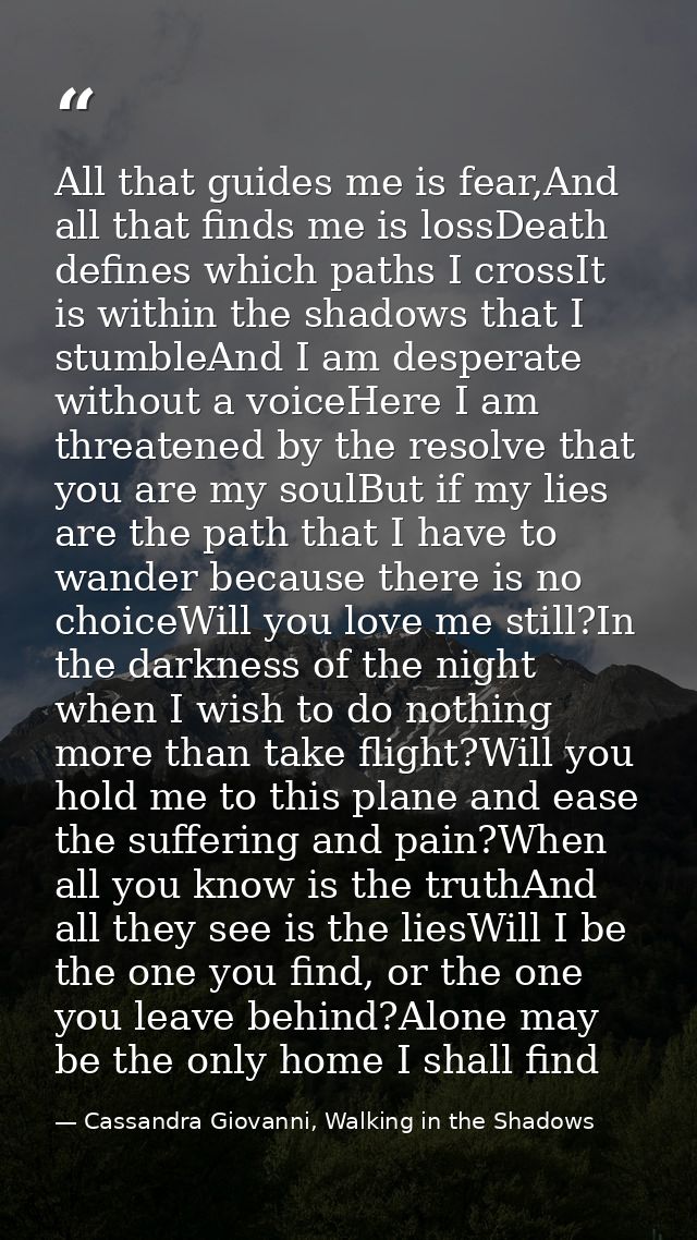 All that guides me is fear,And all that finds me is lossDeath defines which paths I crossIt is within the shadows that I — Cassandra Giovanni, Walking in the Shadows
