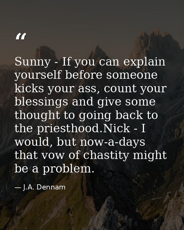 Sunny - If you can explain yourself before someone kicks your ass, count your blessings and give some thought to going b — J.A. Dennam