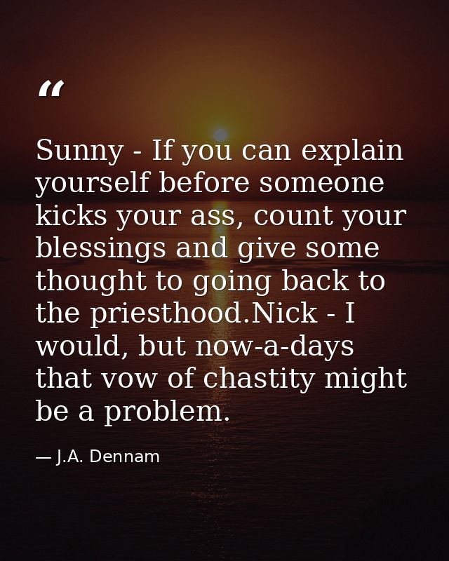 Sunny - If you can explain yourself before someone kicks your ass, count your blessings and give some thought to going b — J.A. Dennam