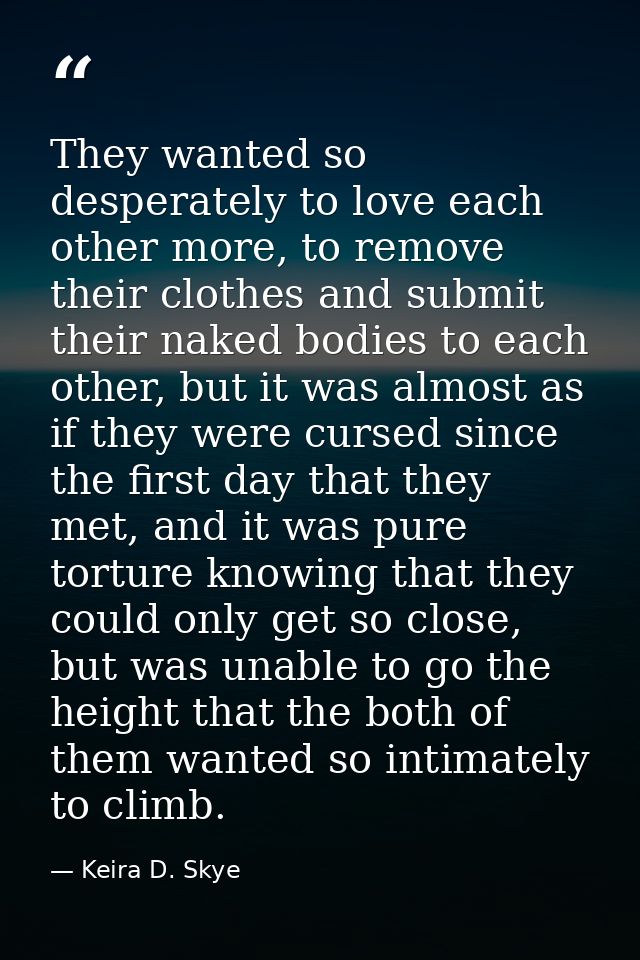 They wanted so desperately to love each other more, to remove their clothes and submit their naked bodies to each other, — Keira D. Skye
