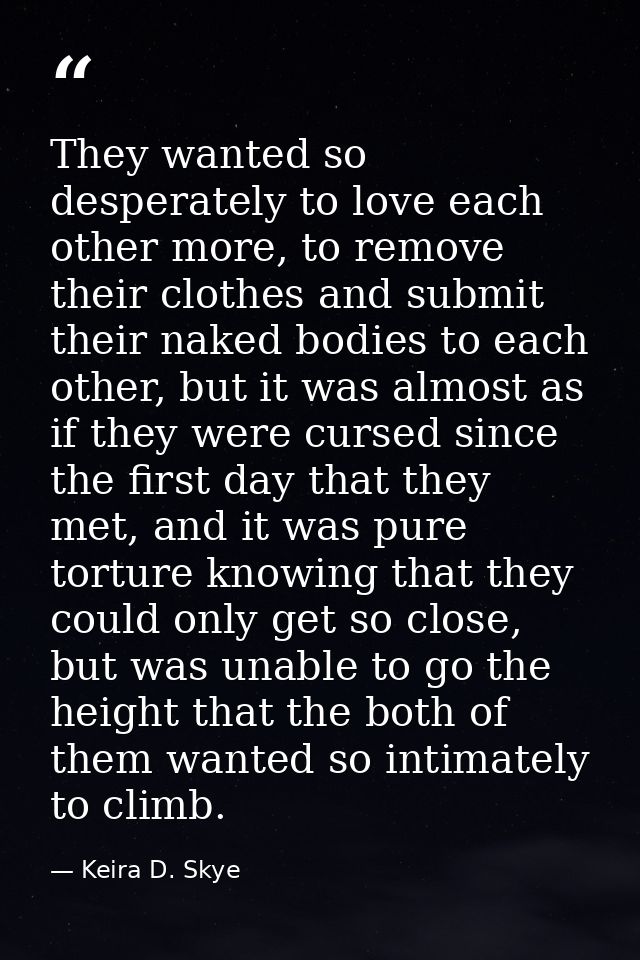 They wanted so desperately to love each other more, to remove their clothes and submit their naked bodies to each other, — Keira D. Skye