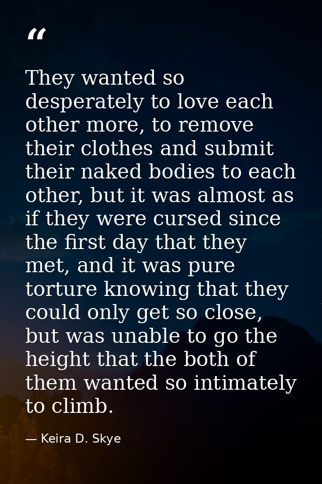 They wanted so desperately to love each other more, to remove their clothes and submit their naked bodies to each other, — Keira D. Skye