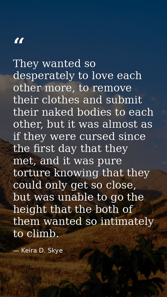 They wanted so desperately to love each other more, to remove their clothes and submit their naked bodies to each other, — Keira D. Skye