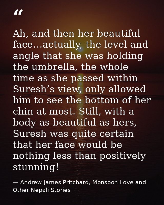 Ah, and then her beautiful face…actually, the level and angle that she was holding the umbrella, the whole time as she p — Andrew James Pritchard, Monsoon Love and Other Nepali Stories