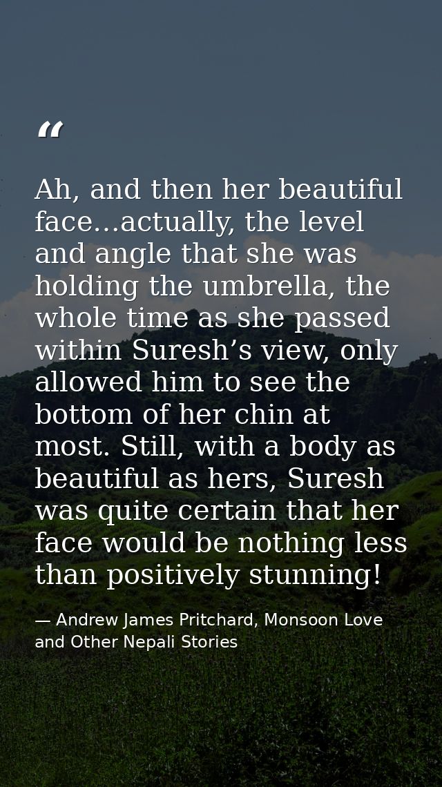 Ah, and then her beautiful face…actually, the level and angle that she was holding the umbrella, the whole time as she p — Andrew James Pritchard, Monsoon Love and Other Nepali Stories
