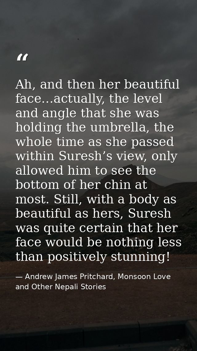 Ah, and then her beautiful face…actually, the level and angle that she was holding the umbrella, the whole time as she p — Andrew James Pritchard, Monsoon Love and Other Nepali Stories