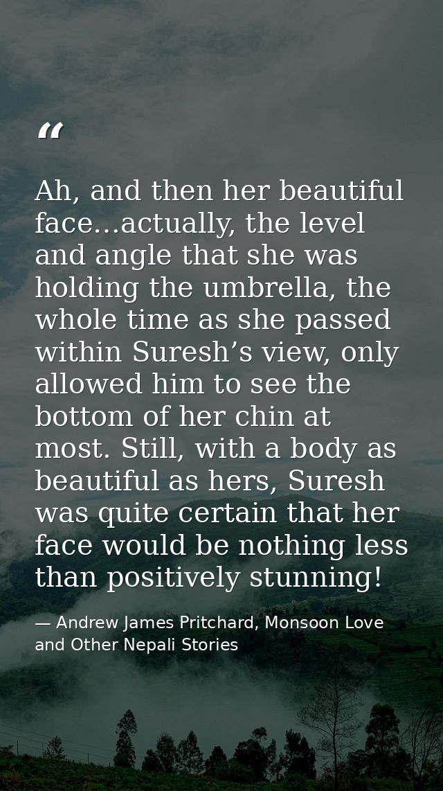 Ah, and then her beautiful face…actually, the level and angle that she was holding the umbrella, the whole time as she p — Andrew James Pritchard, Monsoon Love and Other Nepali Stories
