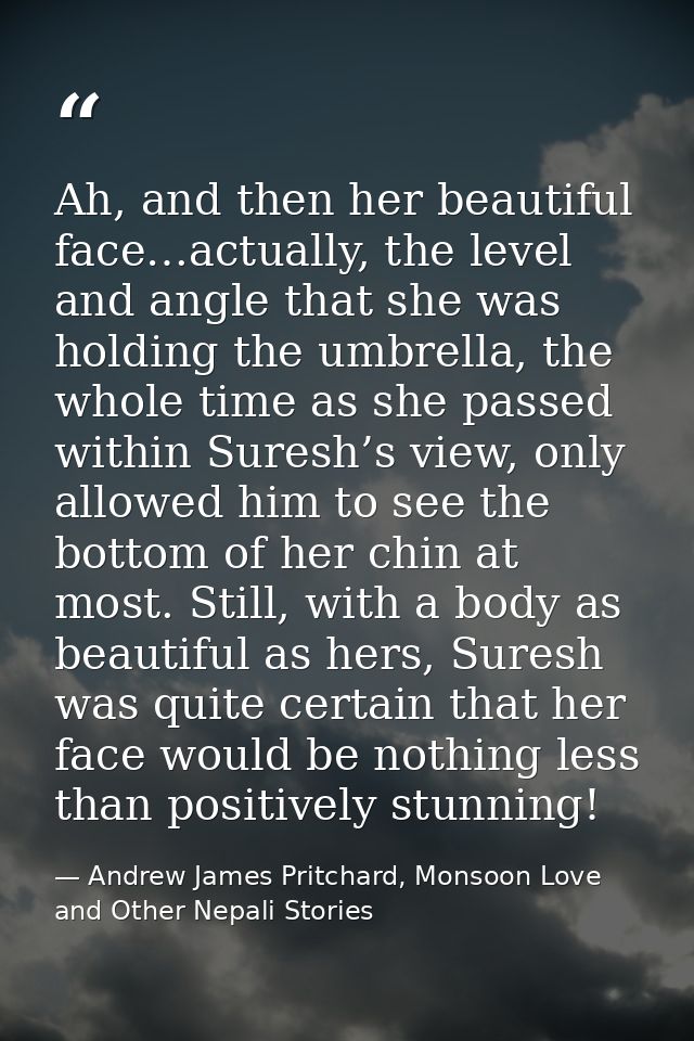 Ah, and then her beautiful face…actually, the level and angle that she was holding the umbrella, the whole time as she p — Andrew James Pritchard, Monsoon Love and Other Nepali Stories