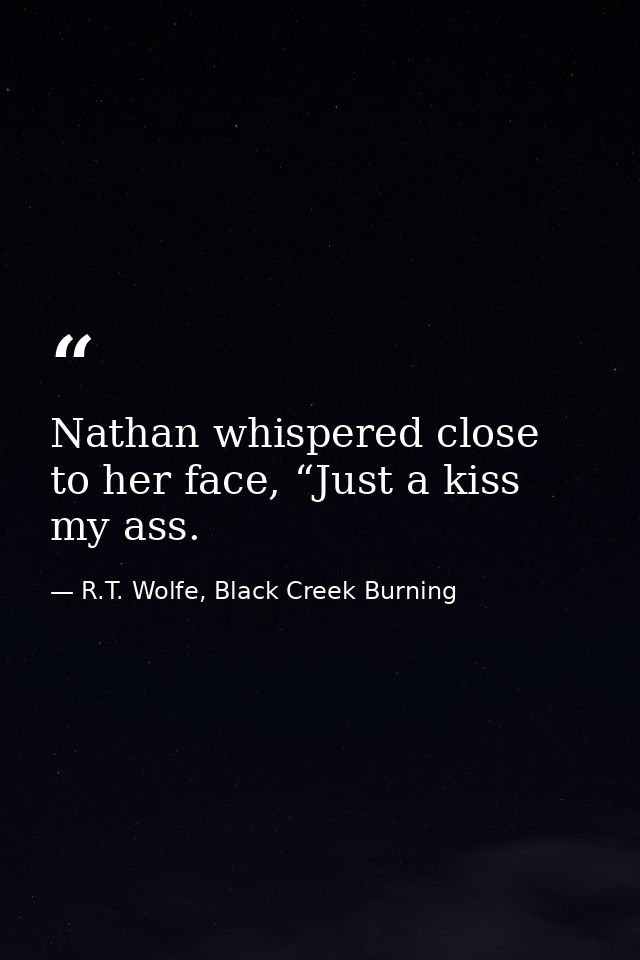 Nathan whispered close to her face, “Just a kiss my ass. — R.T. Wolfe, Black Creek Burning