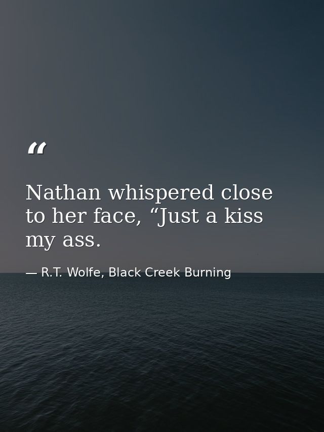 Nathan whispered close to her face, “Just a kiss my ass. — R.T. Wolfe, Black Creek Burning