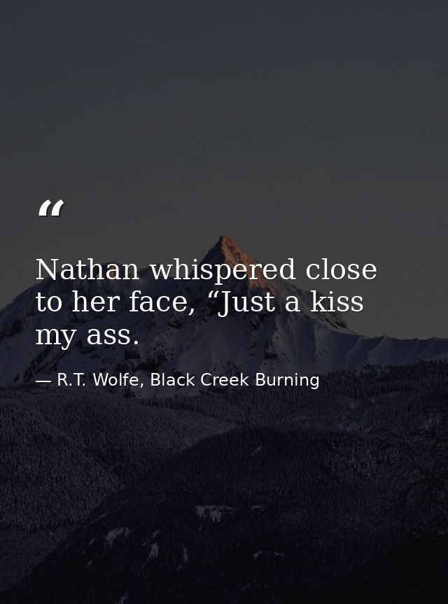 Nathan whispered close to her face, “Just a kiss my ass. — R.T. Wolfe, Black Creek Burning