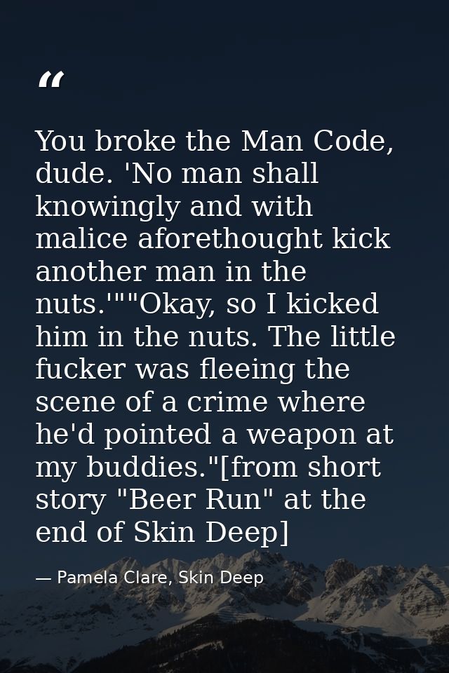 You broke the Man Code, dude. 'No man shall knowingly and with malice aforethought kick another man in the nuts.'""Okay, — Pamela Clare, Skin Deep