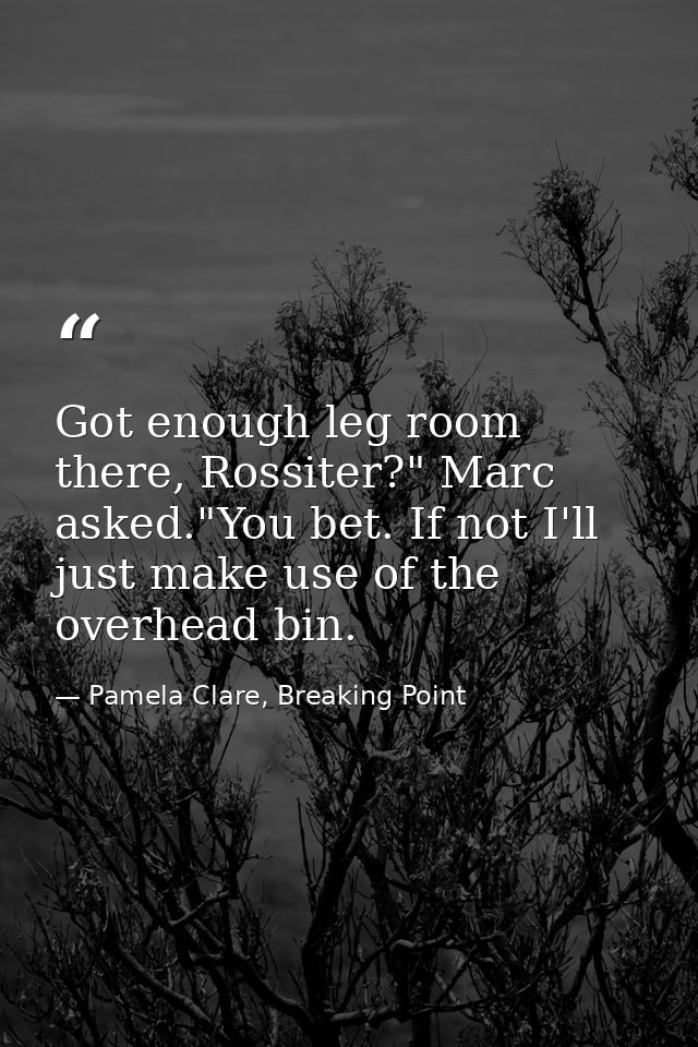 Got enough leg room there, Rossiter?" Marc asked."You bet. If not I'll just make use of the overhead bin. — Pamela Clare, Breaking Point