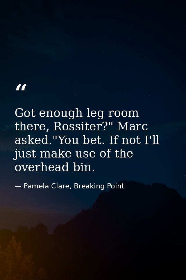 Got enough leg room there, Rossiter?" Marc asked."You bet. If not I'll just make use of the overhead bin. — Pamela Clare, Breaking Point