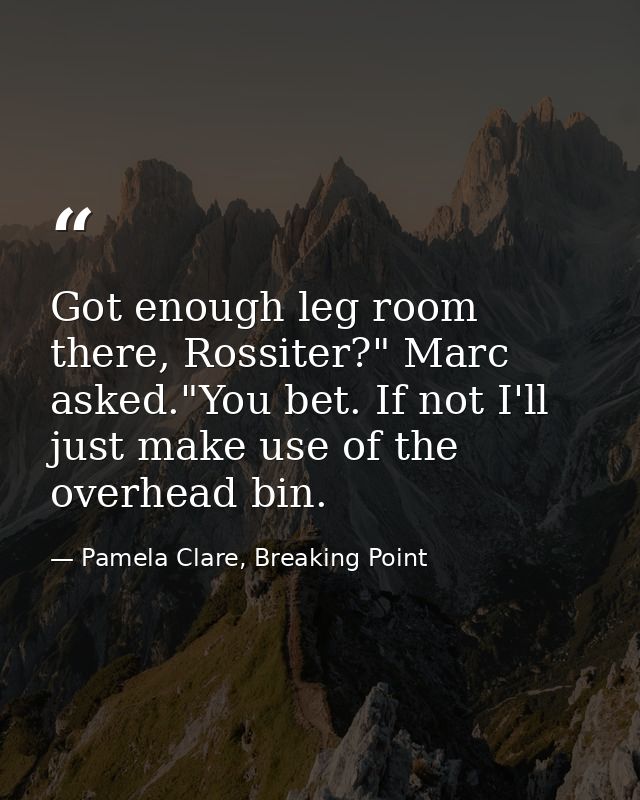 Got enough leg room there, Rossiter?" Marc asked."You bet. If not I'll just make use of the overhead bin. — Pamela Clare, Breaking Point