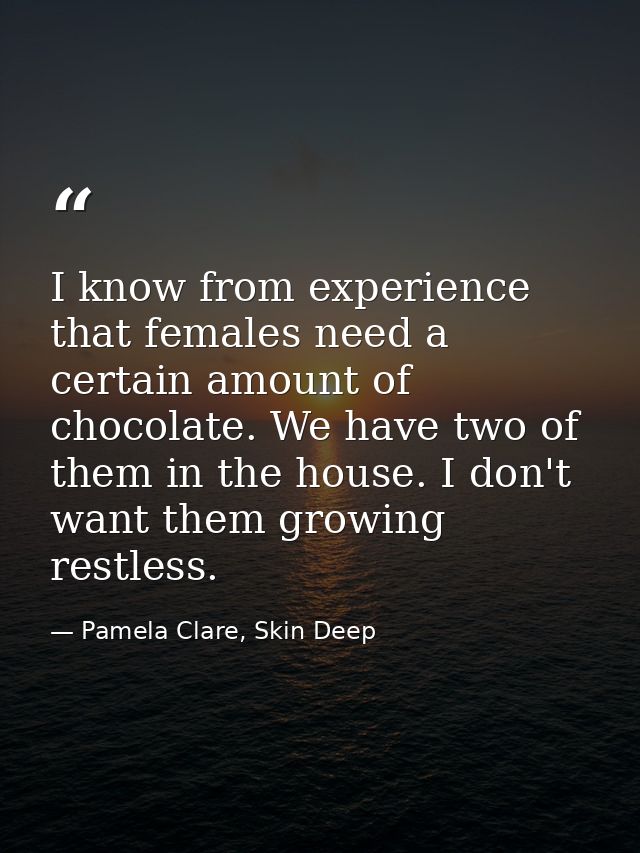 I know from experience that females need a certain amount of chocolate. We have two of them in the house. I don't want t — Pamela Clare, Skin Deep