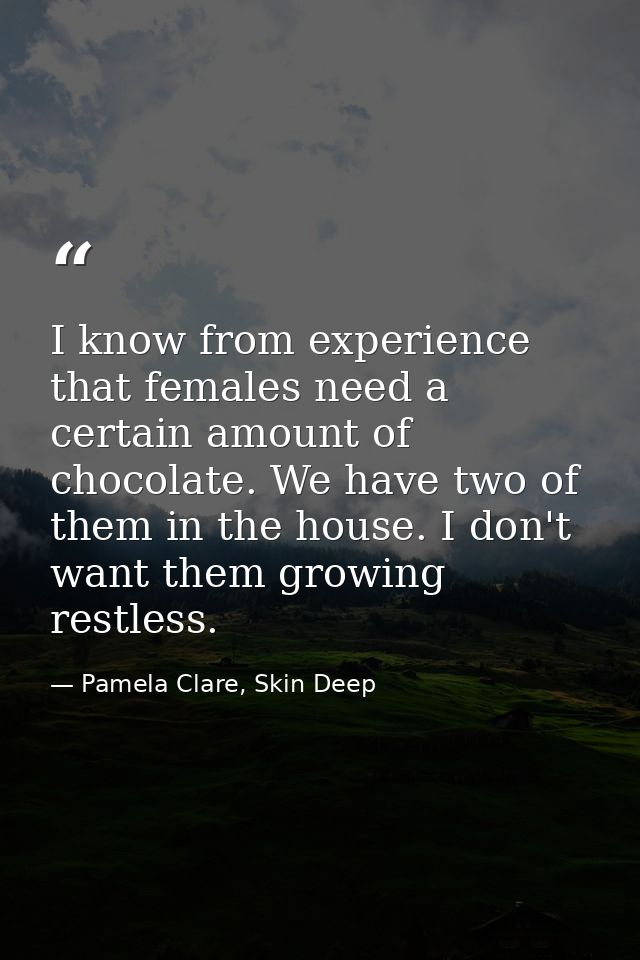 I know from experience that females need a certain amount of chocolate. We have two of them in the house. I don't want t — Pamela Clare, Skin Deep