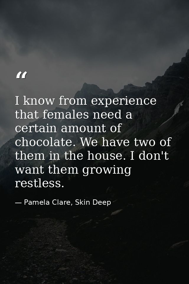 I know from experience that females need a certain amount of chocolate. We have two of them in the house. I don't want t — Pamela Clare, Skin Deep