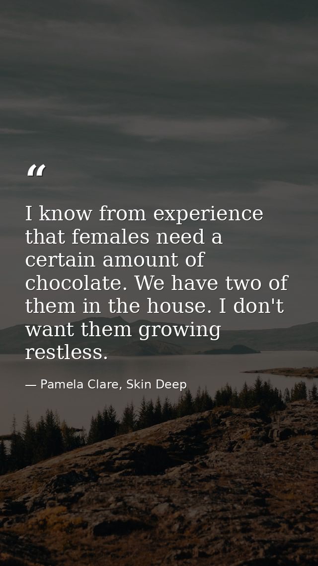 I know from experience that females need a certain amount of chocolate. We have two of them in the house. I don't want t — Pamela Clare, Skin Deep