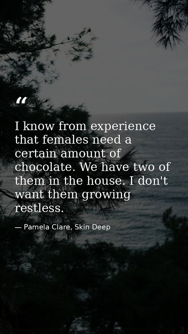 I know from experience that females need a certain amount of chocolate. We have two of them in the house. I don't want t — Pamela Clare, Skin Deep