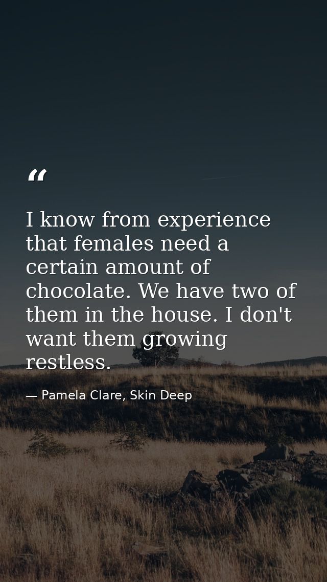 I know from experience that females need a certain amount of chocolate. We have two of them in the house. I don't want t — Pamela Clare, Skin Deep