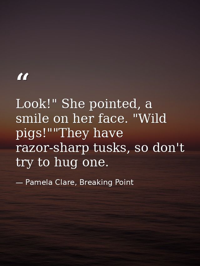 Look!" She pointed, a smile on her face. "Wild pigs!""They have razor-sharp tusks, so don't try to hug one. — Pamela Clare, Breaking Point